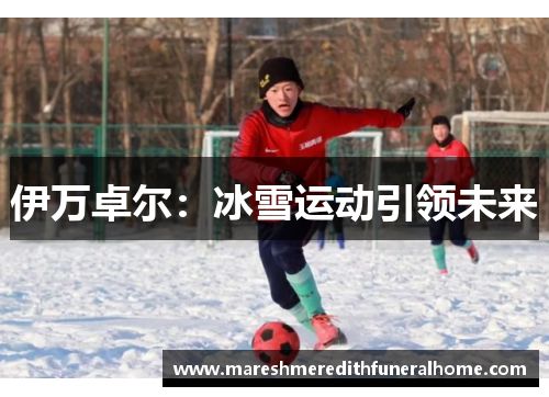 伊万卓尔：冰雪运动引领未来