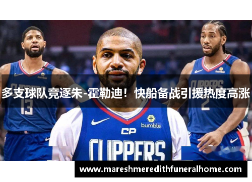 多支球队竞逐朱-霍勒迪！快船备战引援热度高涨