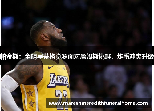 帕金斯：全明星蒂格觉罗面对詹姆斯挑衅，炸毛冲突升级